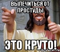 Вылечиться от простуды это круто!