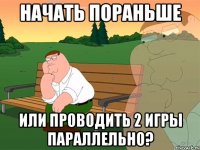 Начать пораньше или проводить 2 игры параллельно?