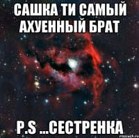 Сашка ти самый ахуенный брат P.S ...Сестренка