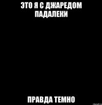 Это я с Джаредом Падалеки Правда темно