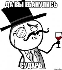 Да вы ебанулись Сударъ