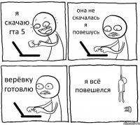 я скачаю гта 5 она не скачалась я повешусь верёвку готовлю я всё повешелся