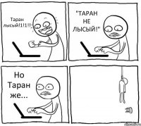 Таран лысый!1!1!! "ТАРАН НЕ ЛЫСЫЙ!" Но Таран же... 