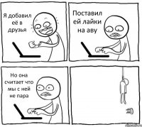 Я добавил её в друзья Поставил ей лайки на аву Но она считает что мы с ней не пара 