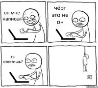 он мне написал чёрт это не он ты ответишь? 