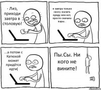 - Лиз, приходи завтра в столовую! -я завтра только смогу сказать приду или нет, просто сначала пары... ...а потом с Катюхой может придётся идти( Пы.Сы. Ни кого не вините!