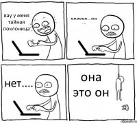 вау у меня тайная поклоница мммммм....она .... нет.... она это он