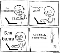 Оо сообщение Салам,как дела? Бля балга Сука пойду повешуюсь(((