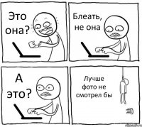 Это она? Блеать, не она А это? Лучше фото не смотрел бы