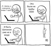 - Я - Шатан, и я расшатал вчера 7 труб! - Это были не трубы :DDD - И быть Шатаном уже не в моде 