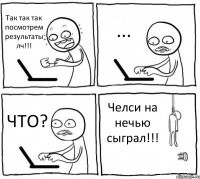 Так так так посмотрем результаты лч!!! ... ЧТО? Челси на нечью сыграл!!!