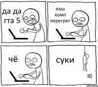 да да гта 5 ваш комп перегрет чё суки