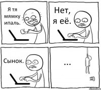 Я тя мямку ипаль. Нет, я её. Сынок. ...