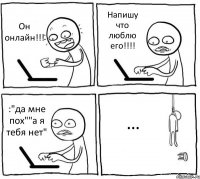 Он онлайн!!! Напишу что люблю его!!!! :"да мне пох""а я тебя нет" …