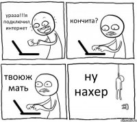 урааа!!!я подключил интернет кончита? твоюж мать ну нахер