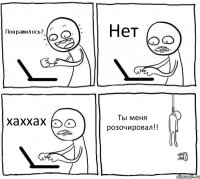 Понравилось? Нет хаххах Ты меня розочировал!!