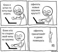 блин я устал го хочу ещё играть офигеть новые оружки круто!!! блин кто то стырил мой читы на оружку офигеть гранатомёт я даже повешусь