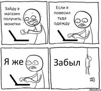 Зайду в магазин получить монетки Если я повесил туда одежду Я же Забыл