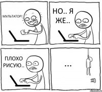 МУЛЬТАТОР! НО.. Я ЖЕ.. ПЛОХО РИСУЮ.. ...