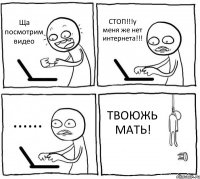 Ща посмотрим видео СТОП!!!у меня же нет интернета!!! ...... ТВОЮЖЬ МАТЬ!