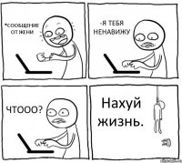 *СООБЩЕНИЕ ОТ ЖЕНИ -Я ТЕБЯ НЕНАВИЖУ ЧТООО? Нахуй жизнь.