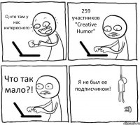 О,что там у нас интересного 259 участников "Creative Humor" Что так мало?! Я не был ее подписчиком!