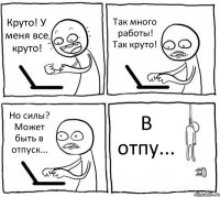 Круто! У меня все круто! Так много работы! Так круто! Но силы? Может быть в отпуск... В отпу...