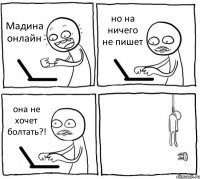 Мадина онлайн но на ничего не пишет она не хочет болтать?! 