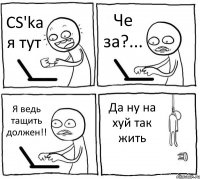 CS'ka я тут Че за?... Я ведь тащить должен!! Да ну на хуй так жить