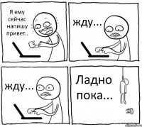 Я ему сейчас напишу привет.. жду... жду... Ладно пока...