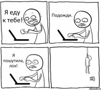 Я еду к тебе! Подожди. Я пошутила, лох! 