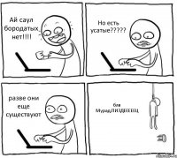 Ай саул бородатых нет!!!! Но есть усатые????? разве они еще существуют бля Мурад,ПИЗДЕЕЕЕЕЦ