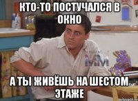 кто-то постучался в окно а ты живёшь на шестом этаже