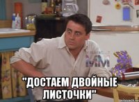  "Достаем двойные листочки"