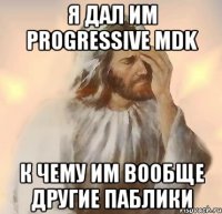 я дал им Progressive Mdk к чему им вообще другие паблики