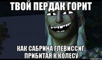 Твой пердак горит как Сабрина Глевиссиг, прибитая к колесу