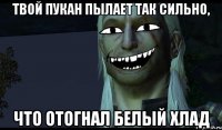 Твой пукан пылает так сильно, что отогнал Белый Хлад