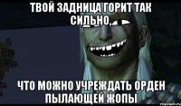 Твой задница горит так сильно, что можно учреждать Орден Пылающей Жопы