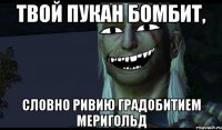 Твой пукан бомбит, словно Ривию градобитием Меригольд