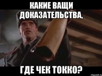 КАКИЕ ВАЩИ ДОКАЗАТЕЛЬСТВА, ГДЕ ЧЕК ТОККО?