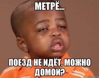 Метрё... Поезд не идёт, можно домой?