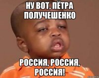 Ну вот, Пётра Получешенко Россия, Россия, Россия!