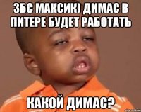 Збс максик) Димас в Питере будет работать какой Димас?