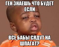 Ген знаешь что будет если все бабы сядут на шпагат?