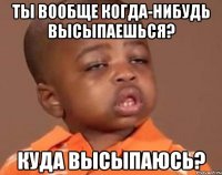 ты вообще когда-нибудь высыпаешься? куда высыпаюсь?