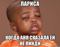 Лариса когда Аня сказала ей "Не пинди"