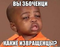 вы збоченци какие извращенцы?