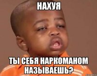 Нахуя Ты себя наркоманом называешь?