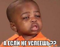  а если не успеешь??