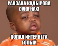 Ранзана Кадырова сука нах! Попал интернета голый